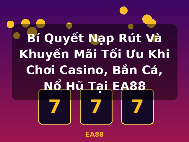 Bí Quyết Nạp Rút Và Khuyến Mãi Tối Ưu Khi Chơi Casino, Bắn Cá, Nổ Hũ Tại EA88 - EA88