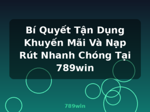 Bí Quyết Tận Dụng Khuyến Mãi Và Nạp Rút Nhanh Chóng Tại 789win - 789win