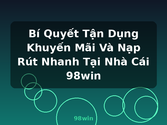 Bí Quyết Tận Dụng Khuyến Mãi Và Nạp Rút Nhanh Tại Nhà Cái 98win - 98win Bí Quyết Tận Dụng Khuyến Mãi Và Nạp Rút Nhanh Tại Nhà Cái 98win - 98win