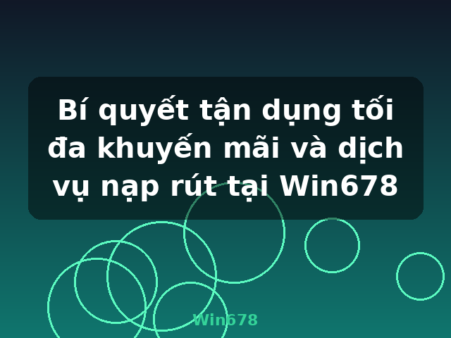 Bí quyết tận dụng tối đa khuyến mãi và dịch vụ nạp rút tại Win678 - Win678