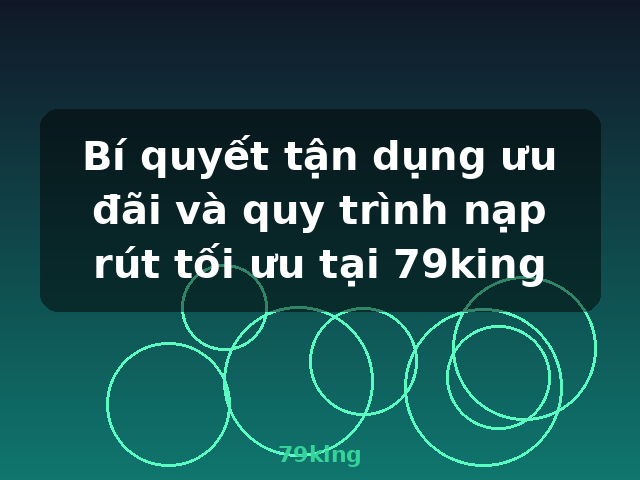 Bí quyết tận dụng ưu đãi và quy trình nạp rút tối ưu tại 79king - 79king