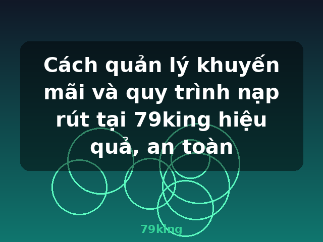 Cách quản lý khuyến mãi và quy trình nạp rút tại 79king hiệu quả, an toàn - 79king