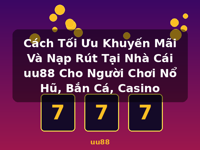 Cách Tối Ưu Khuyến Mãi Và Nạp Rút Tại Nhà Cái uu88 Cho Người Chơi Nổ Hũ, Bắn Cá, Casino - uu88 Cách Tối Ưu Khuyến Mãi Và Nạp Rút Tại Nhà Cái uu88 Cho Người Chơi Nổ Hũ, Bắn Cá, Casino - uu88