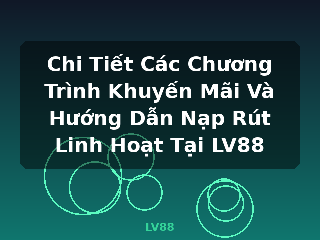Chi Tiết Các Chương Trình Khuyến Mãi Và Hướng Dẫn Nạp Rút Linh Hoạt Tại LV88 - LV88