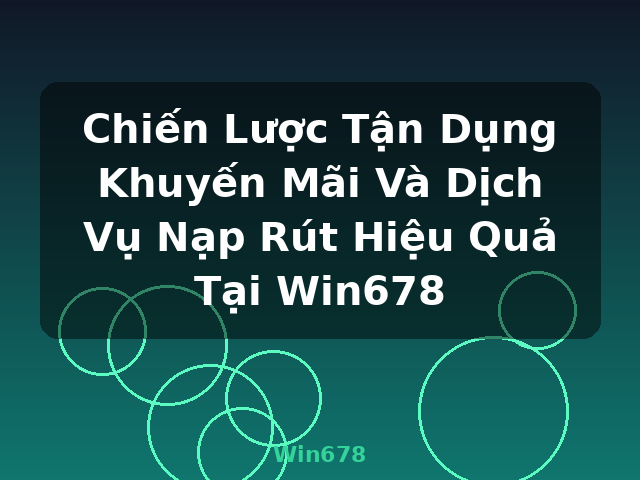 Chiến Lược Tận Dụng Khuyến Mãi Và Dịch Vụ Nạp Rút Hiệu Quả Tại Win678 - Win678
