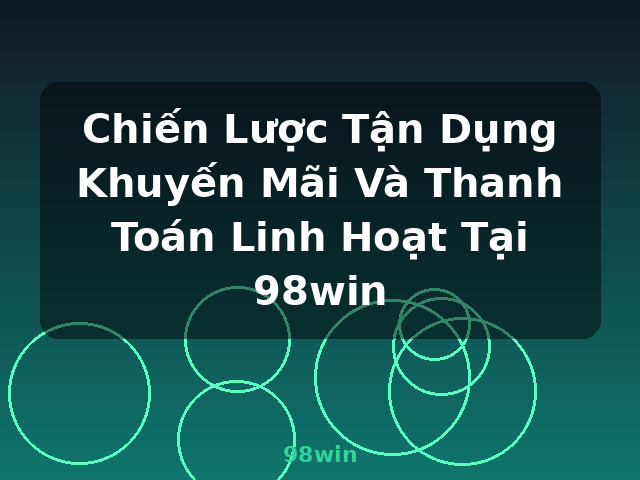 Chiến Lược Tận Dụng Khuyến Mãi Và Thanh Toán Linh Hoạt Tại 98win - 98win Chiến Lược Tận Dụng Khuyến Mãi Và Thanh Toán Linh Hoạt Tại 98win - 98win