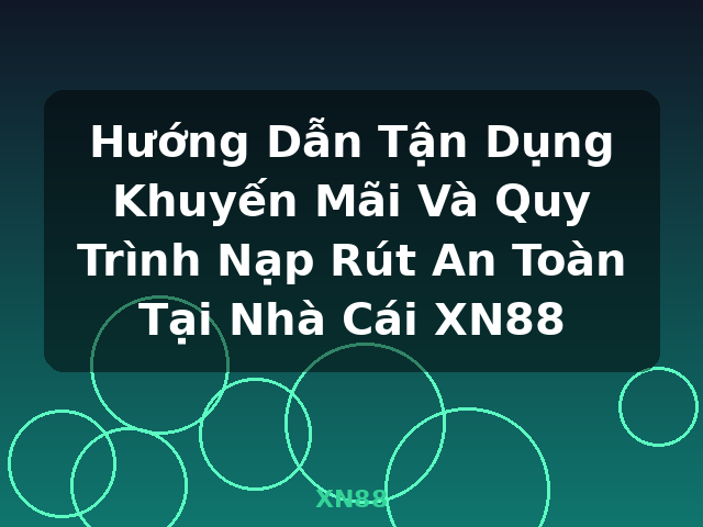 Hướng Dẫn Tận Dụng Khuyến Mãi Và Quy Trình Nạp Rút An Toàn Tại Nhà Cái XN88 - XN88
