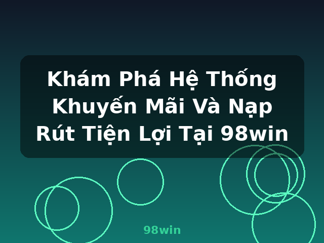 Khám Phá Hệ Thống Khuyến Mãi Và Nạp Rút Tiện Lợi Tại 98win - 98win