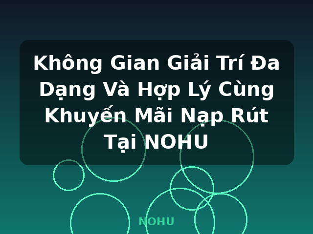 Không Gian Giải Trí Đa Dạng Và Hợp Lý Cùng Khuyến Mãi Nạp Rút Tại NOHU - NOHU