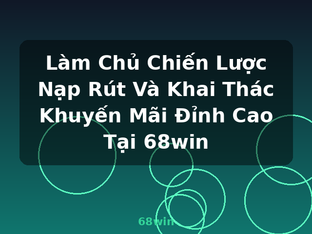 Làm Chủ Chiến Lược Nạp Rút Và Khai Thác Khuyến Mãi Đỉnh Cao Tại 68win - 68win