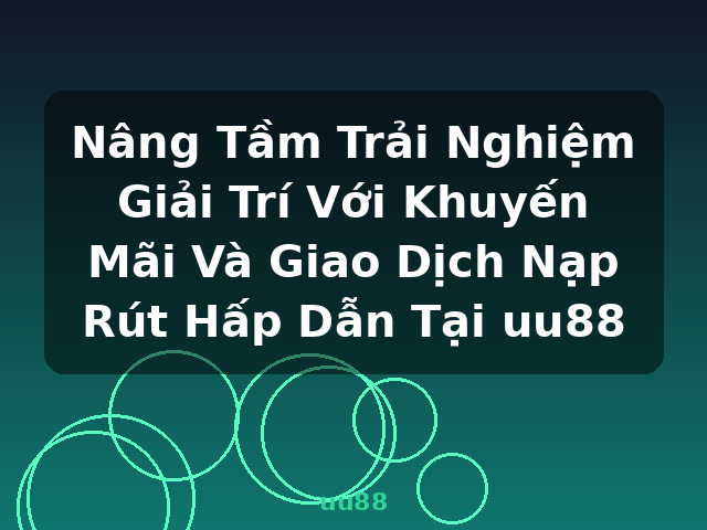 Nâng Tầm Trải Nghiệm Giải Trí Với Khuyến Mãi Và Giao Dịch Nạp Rút Hấp Dẫn Tại uu88 - uu88
