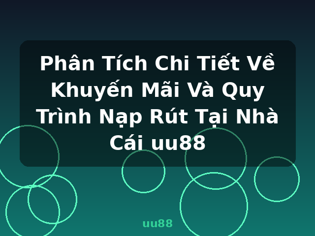 Phân Tích Chi Tiết Về Khuyến Mãi Và Quy Trình Nạp Rút Tại Nhà Cái uu88 - uu88