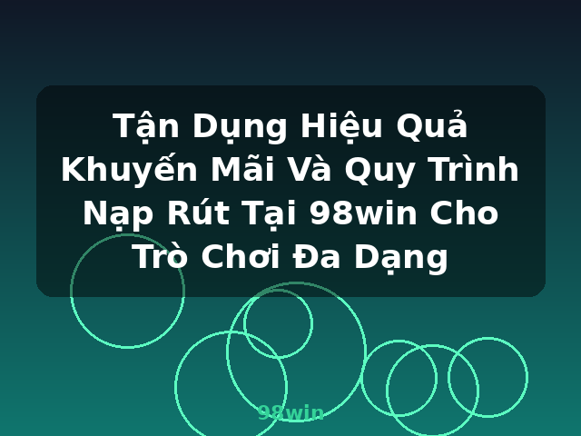 Tận Dụng Hiệu Quả Khuyến Mãi Và Quy Trình Nạp Rút Tại 98win Cho Trò Chơi Đa Dạng - 98win