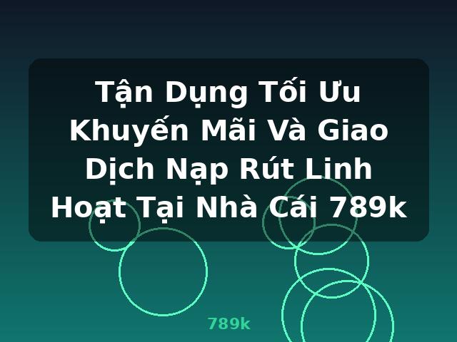 Tận Dụng Tối Ưu Khuyến Mãi Và Giao Dịch Nạp Rút Linh Hoạt Tại Nhà Cái 789k - 789k