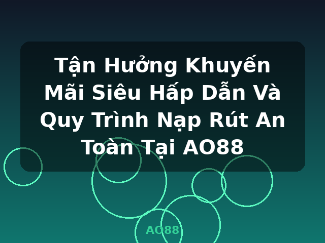 Tận Hưởng Khuyến Mãi Siêu Hấp Dẫn Và Quy Trình Nạp Rút An Toàn Tại AO88 - AO88 Tận Hưởng Khuyến Mãi Siêu Hấp Dẫn Và Quy Trình Nạp Rút An Toàn Tại AO88 - AO88