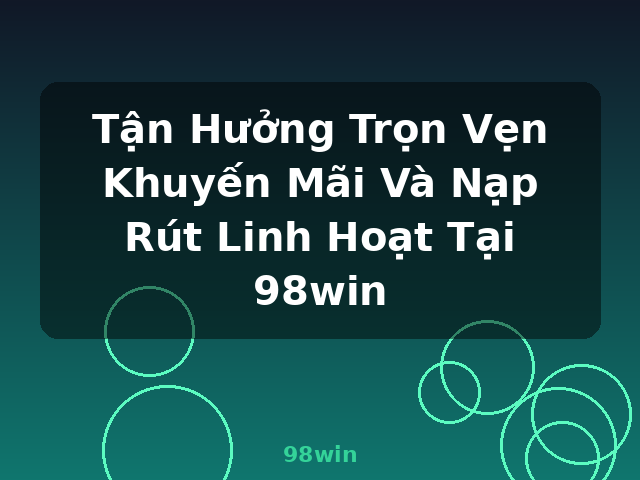 Tận Hưởng Trọn Vẹn Khuyến Mãi Và Nạp Rút Linh Hoạt Tại 98win - 98win Tận Hưởng Trọn Vẹn Khuyến Mãi Và Nạp Rút Linh Hoạt Tại 98win - 98win