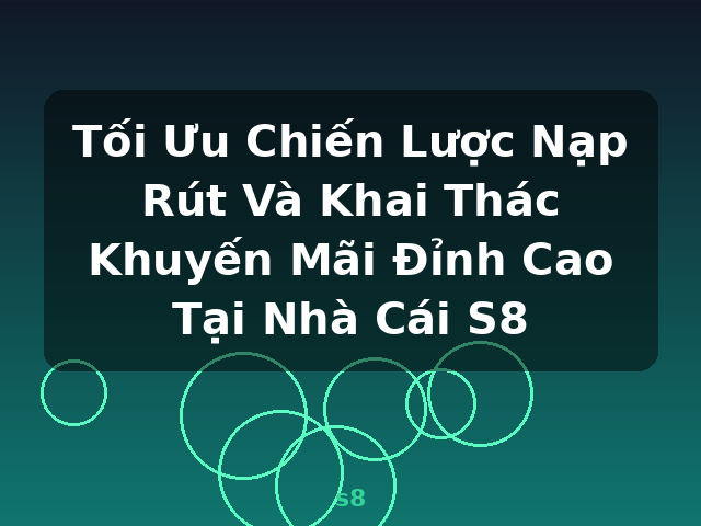 Tối Ưu Chiến Lược Nạp Rút Và Khai Thác Khuyến Mãi Đỉnh Cao Tại Nhà Cái S8 - s8