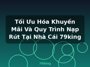 Tối Ưu Hóa Khuyến Mãi Và Quy Trình Nạp Rút Tại Nhà Cái 79king - 79king