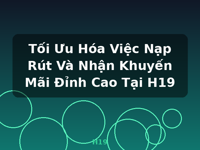 Tối Ưu Hóa Việc Nạp Rút Và Nhận Khuyến Mãi Đỉnh Cao Tại H19 - H19 Tối Ưu Hóa Việc Nạp Rút Và Nhận Khuyến Mãi Đỉnh Cao Tại H19 - H19