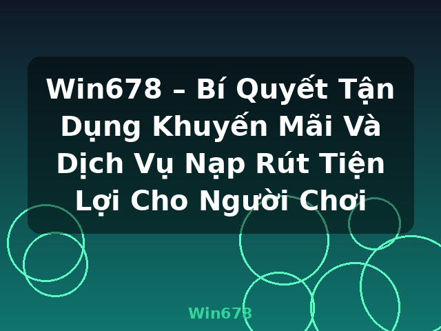 Win678 – Bí Quyết Tận Dụng Khuyến Mãi Và Dịch Vụ Nạp Rút Tiện Lợi Cho Người Chơi - Win678